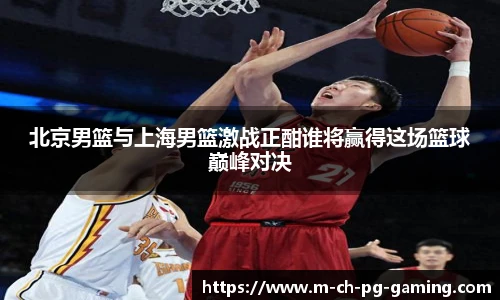 北京男篮与上海男篮激战正酣谁将赢得这场篮球巅峰对决