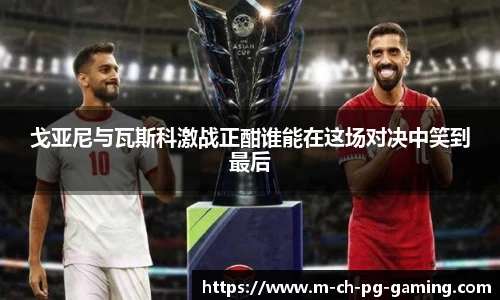 戈亚尼与瓦斯科激战正酣谁能在这场对决中笑到最后