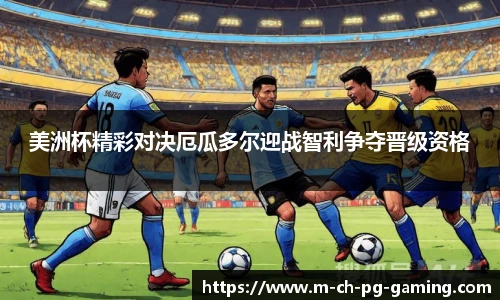 美洲杯精彩对决厄瓜多尔迎战智利争夺晋级资格